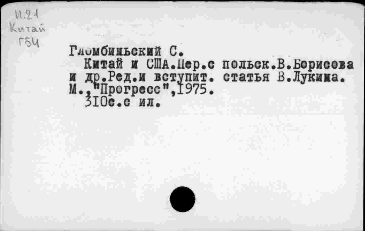 ﻿и. М
К^л а.у» г 54	Гдимбииьскмй С. Китай и США.Пер.с польск.В.Борисова и др.Ред.и вступит, статья В.Лукииа. М.."Прогресс",1975. ЯОс.е ил.